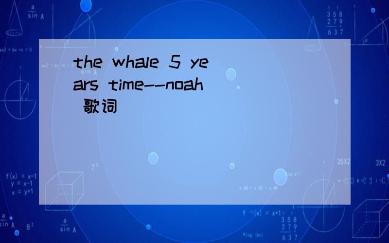 the whale 5 years time--noah 歌词