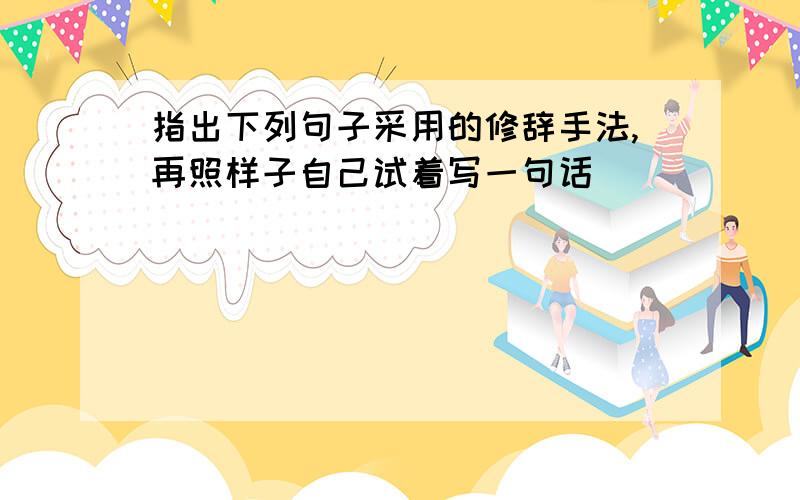 指出下列句子采用的修辞手法,再照样子自己试着写一句话