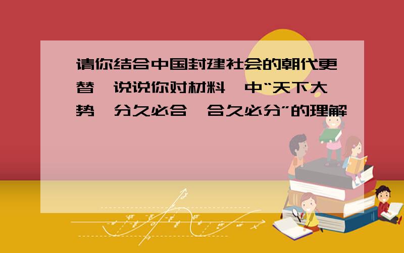 请你结合中国封建社会的朝代更替,说说你对材料一中“天下大势,分久必合,合久必分”的理解