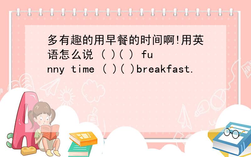 多有趣的用早餐的时间啊!用英语怎么说 ( )( ) funny time ( )( )breakfast.