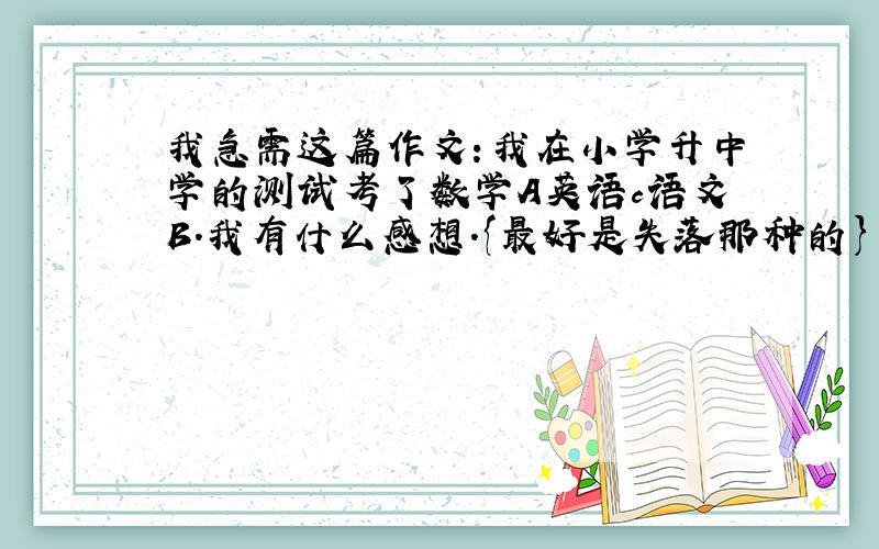 我急需这篇作文：我在小学升中学的测试考了数学A英语c语文B.我有什么感想.{最好是失落那种的} 急