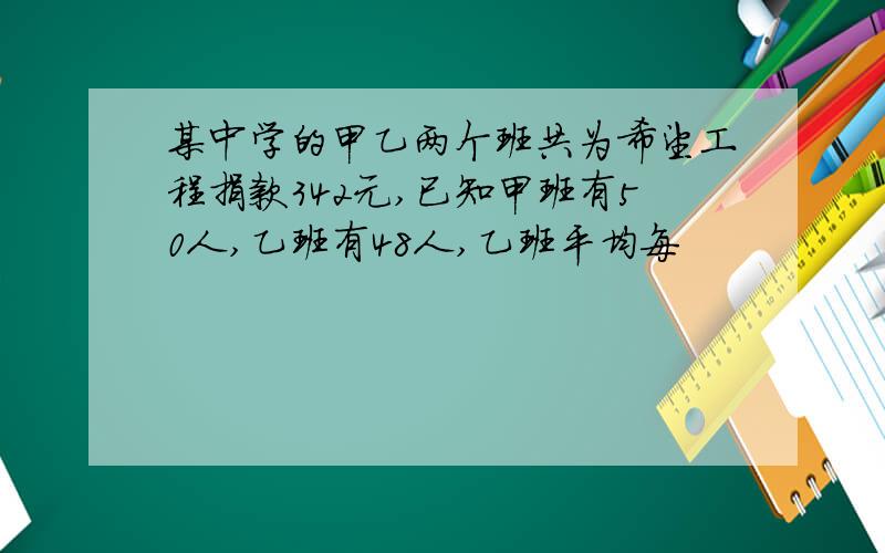 某中学的甲乙两个班共为希望工程捐款342元,已知甲班有50人,乙班有48人,乙班平均每