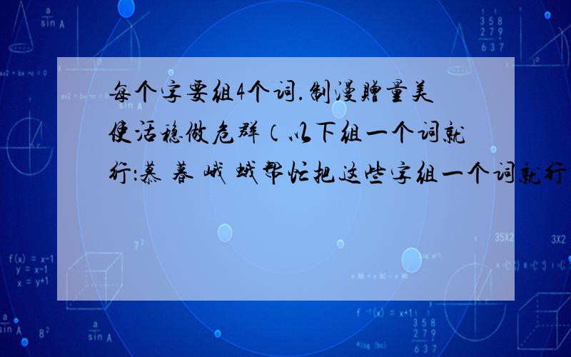 每个字要组4个词.制漫赠量美使活稳做危群（以下组一个词就行：慕 暮 峨 蛾帮忙把这些字组一个词就行了,柏 舶 沧 伧 牒