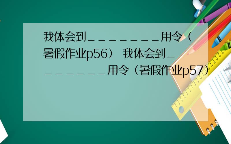 我体会到_______用令（暑假作业p56） 我体会到_______用令（暑假作业p57）