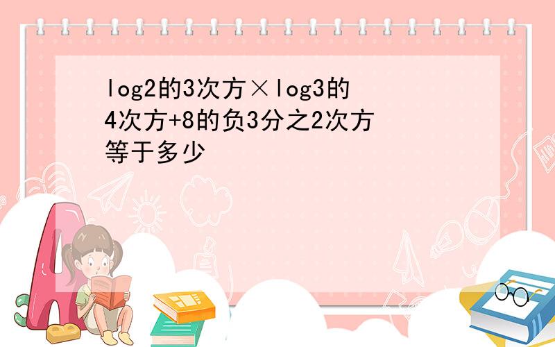 log2的3次方×log3的4次方+8的负3分之2次方 等于多少