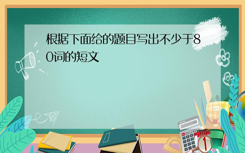 根据下面给的题目写出不少于80词的短文