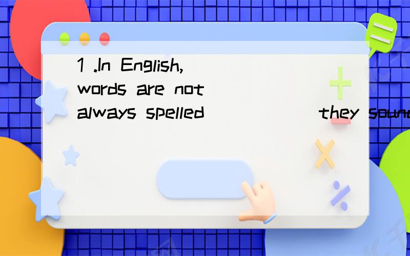 1 .In English,words are not always spelled _____ they sound.