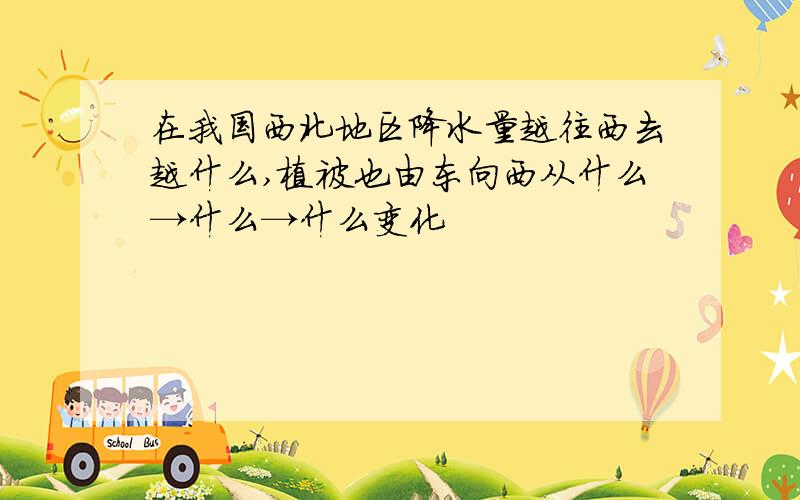 在我国西北地区降水量越往西去越什么,植被也由东向西从什么→什么→什么变化