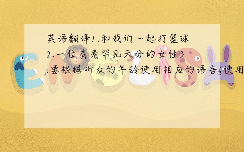 英语翻译1.和我们一起打篮球2.一位有着罕见天分的女性3.要根据听众的年龄使用相应的语言(使用adjust...to)4