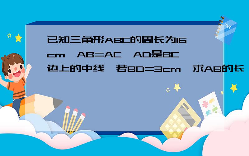 已知三角形ABC的周长为16cm,AB=AC,AD是BC边上的中线,若BD=3cm,求AB的长