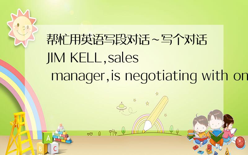 帮忙用英语写段对话~写个对话JIM KELL,sales manager,is negotiating with one