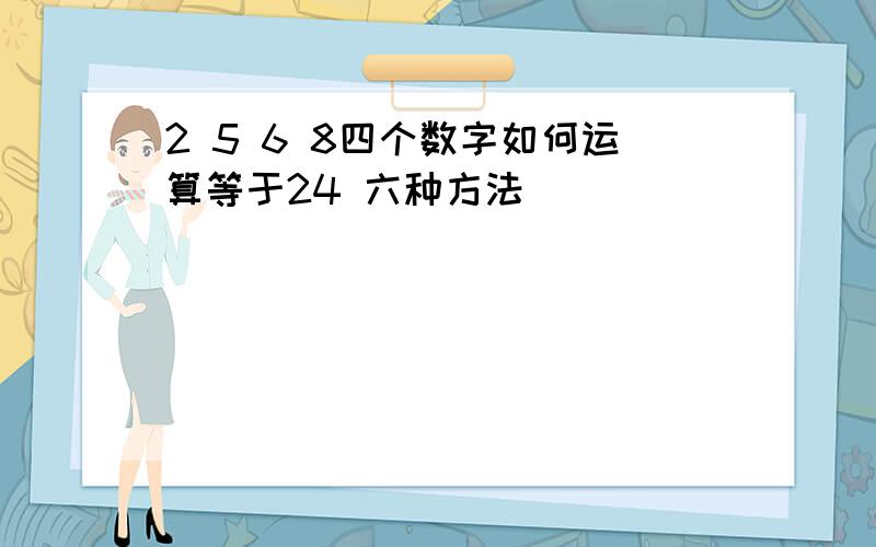 2 5 6 8四个数字如何运算等于24 六种方法