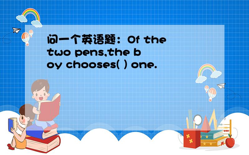 问一个英语题：Of the two pens,the boy chooses( ) one.