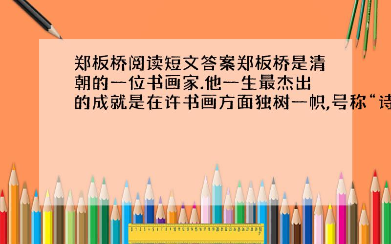 郑板桥阅读短文答案郑板桥是清朝的一位书画家.他一生最杰出的成就是在许书画方面独树一帜,号称“诗书画三绝”.他的诗大都来自