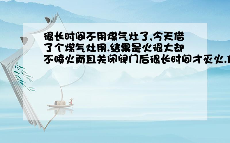 很长时间不用煤气灶了,今天借了个煤气灶用.结果是火很大却不喷火而且关闭阀门后很长时间才灭火.低压