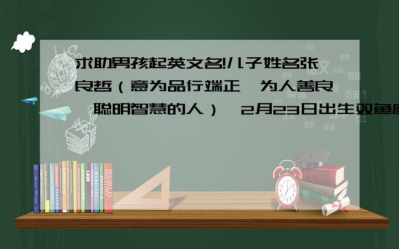 求助男孩起英文名!儿子姓名张良哲（意为品行端正,为人善良,聪明智慧的人）,2月23日出生双鱼座,是位身体健壮,活泼外向,