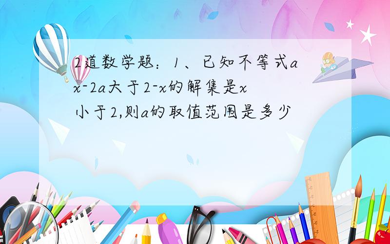 2道数学题：1、已知不等式ax-2a大于2-x的解集是x小于2,则a的取值范围是多少