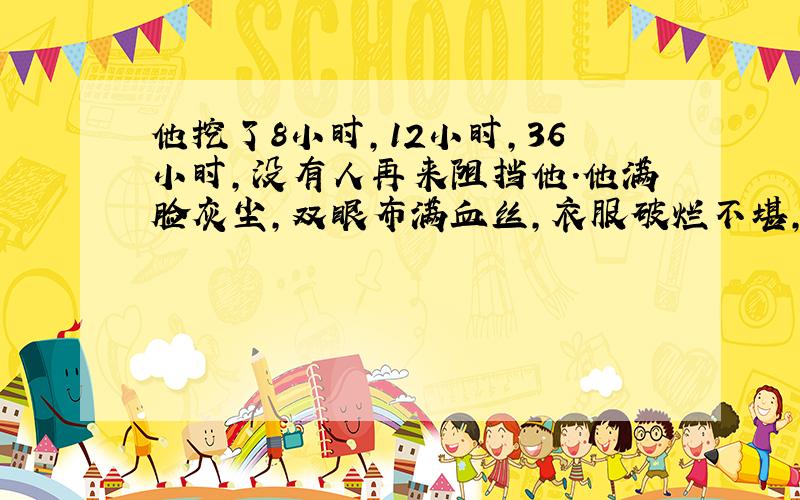 他挖了8小时,12小时,36小时,没有人再来阻挡他.他满脸灰尘,双眼布满血丝,衣服破烂不堪,到处都是血迹