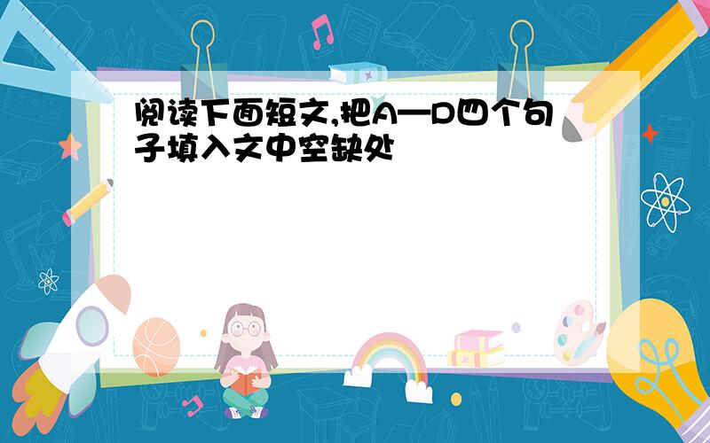 阅读下面短文,把A—D四个句子填入文中空缺处