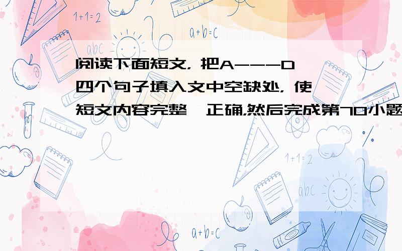 阅读下面短文， 把A---D四个句子填入文中空缺处， 使短文内容完整、正确，然后完成第70小题。( 每小题2分 ，共10