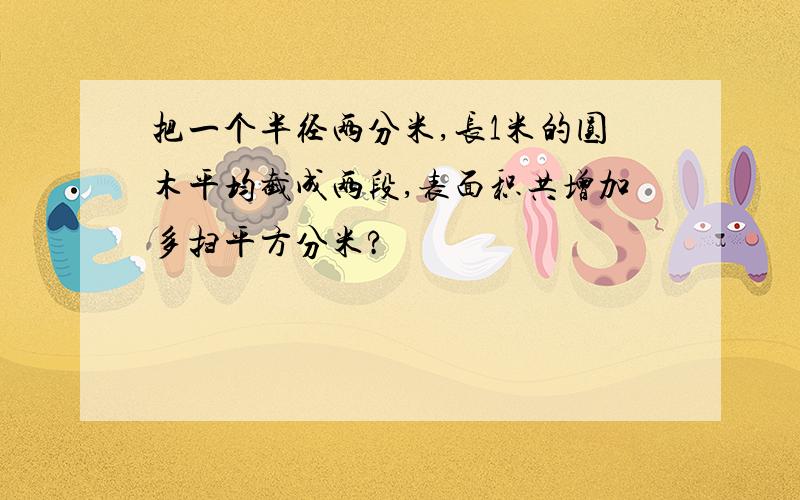 把一个半径两分米,长1米的圆木平均截成两段,表面积共增加多扫平方分米?