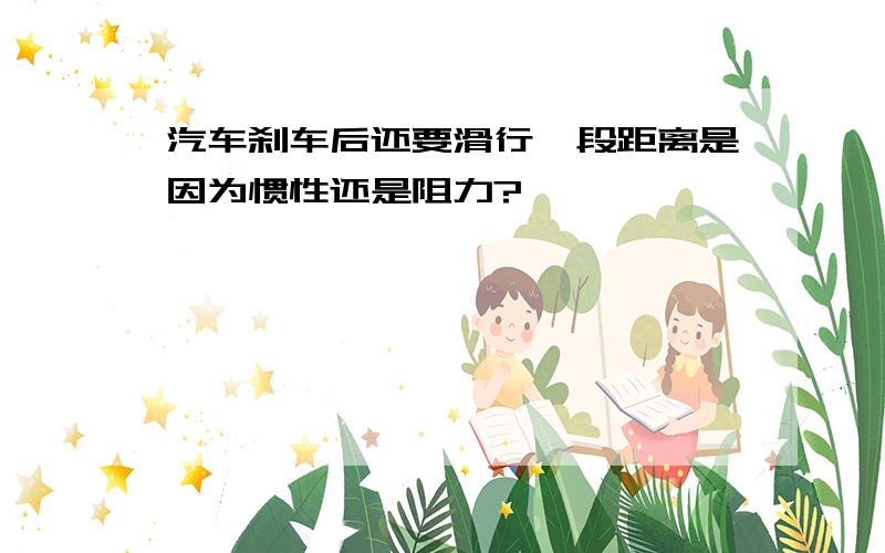 汽车刹车后还要滑行一段距离是因为惯性还是阻力?