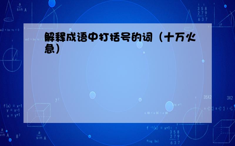 解释成语中打括号的词（十万火急）