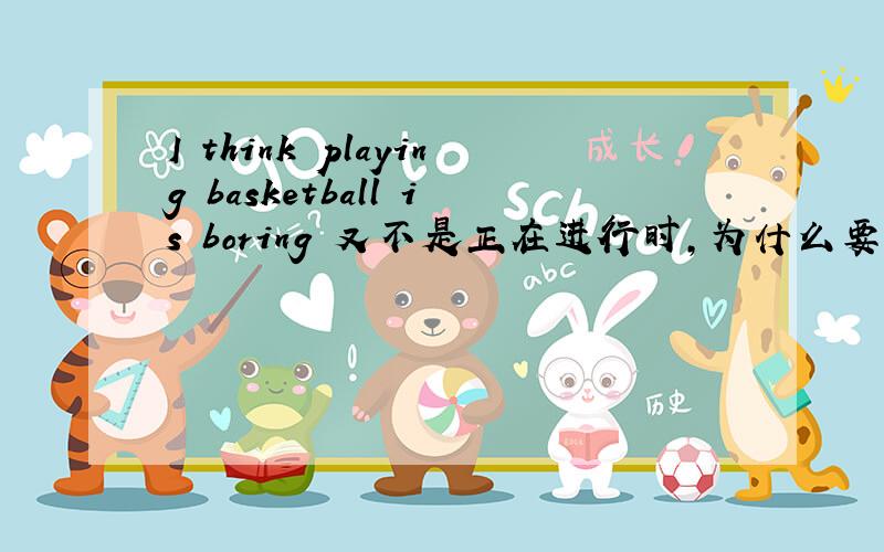 I think playing basketball is boring 又不是正在进行时,为什么要加ing?