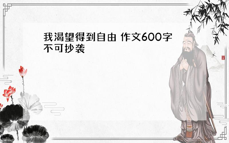 我渴望得到自由 作文600字不可抄袭