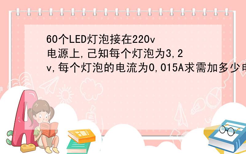 60个LED灯泡接在220v电源上,己知每个灯泡为3,2v,每个灯泡的电流为0,015A求需加多少电阻