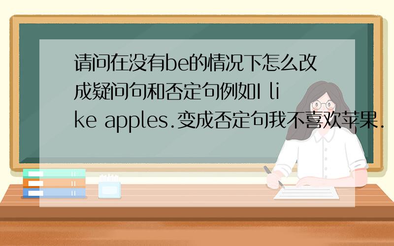 请问在没有be的情况下怎么改成疑问句和否定句例如I like apples.变成否定句我不喜欢苹果.