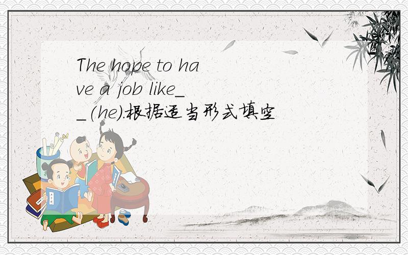 The hope to have a job like__(he).根据适当形式填空