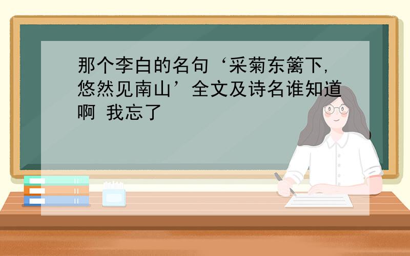 那个李白的名句‘采菊东篱下,悠然见南山’全文及诗名谁知道啊 我忘了