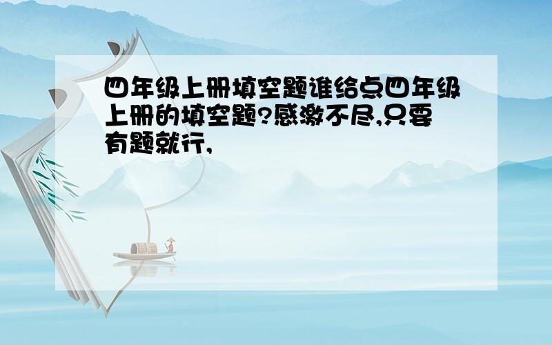 四年级上册填空题谁给点四年级上册的填空题?感激不尽,只要有题就行,