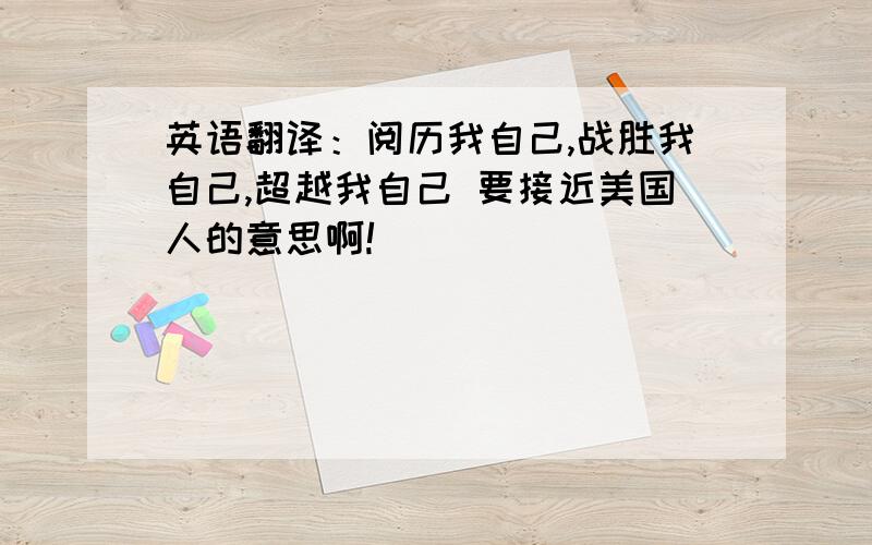 英语翻译：阅历我自己,战胜我自己,超越我自己 要接近美国人的意思啊!