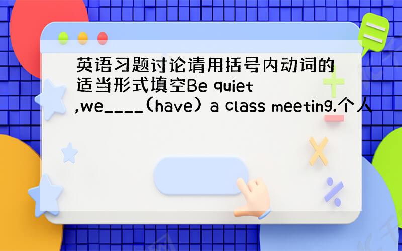 英语习题讨论请用括号内动词的适当形式填空Be quiet,we____(have) a class meeting.个人