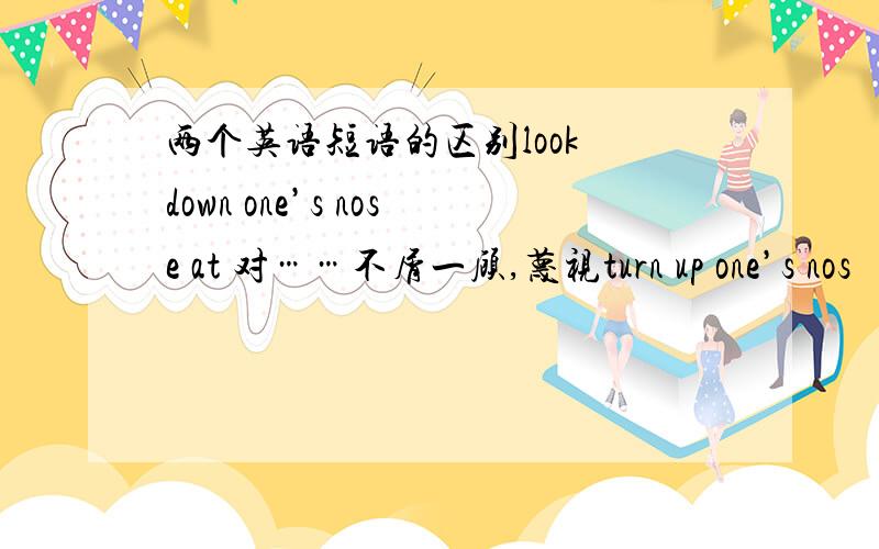 两个英语短语的区别look down one’s nose at 对……不屑一顾,蔑视turn up one’s nos