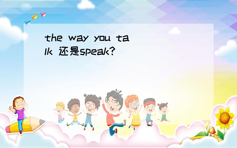 the way you talk 还是speak?