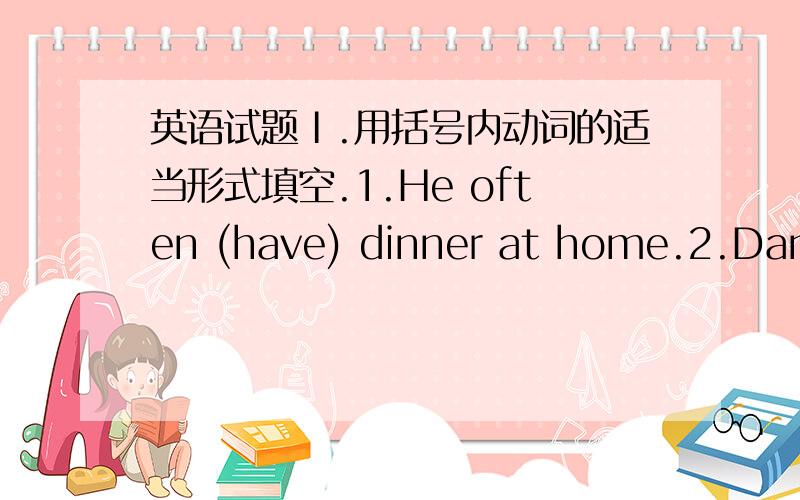 英语试题Ⅰ.用括号内动词的适当形式填空.1.He often (have) dinner at home.2.Danie