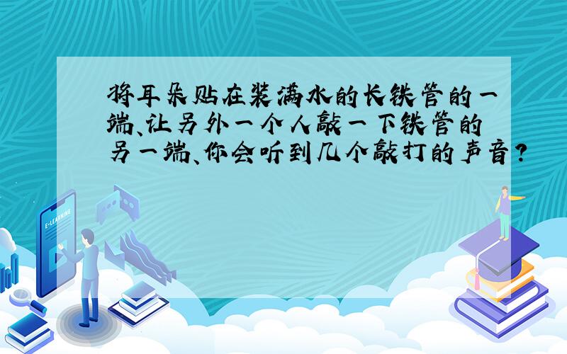 将耳朵贴在装满水的长铁管的一端、让另外一个人敲一下铁管的另一端、你会听到几个敲打的声音?