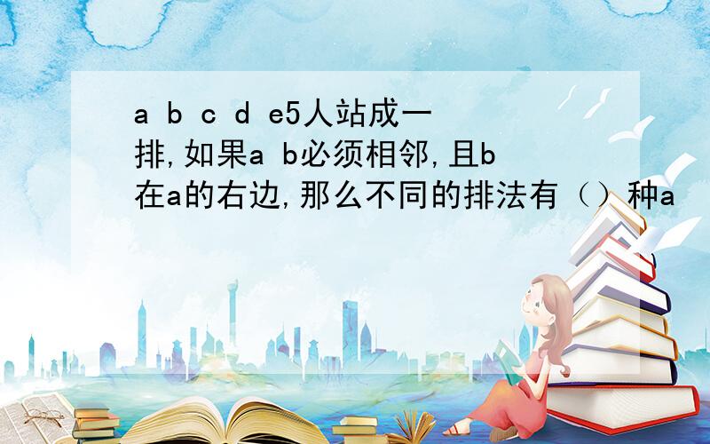 a b c d e5人站成一排,如果a b必须相邻,且b在a的右边,那么不同的排法有（）种a