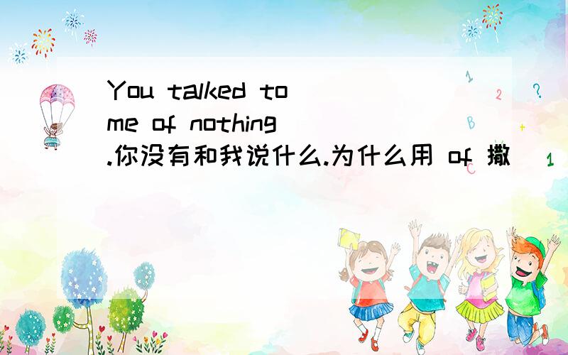 You talked to me of nothing .你没有和我说什么.为什么用 of 撒