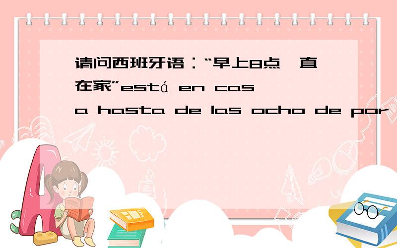 请问西班牙语：“早上8点一直在家”está en casa hasta de las ocho de por la ma