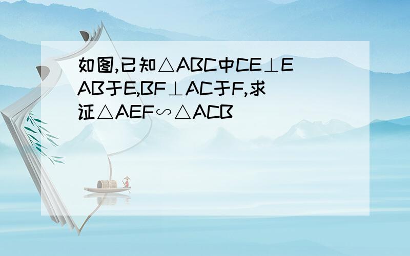 如图,已知△ABC中CE⊥EAB于E,BF⊥AC于F,求证△AEF∽△ACB