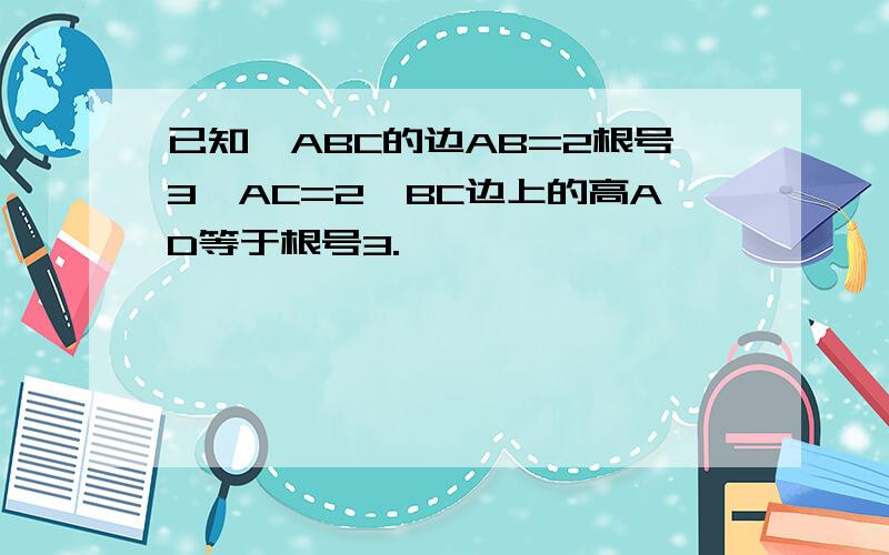 已知△ABC的边AB=2根号3,AC=2,BC边上的高AD等于根号3.