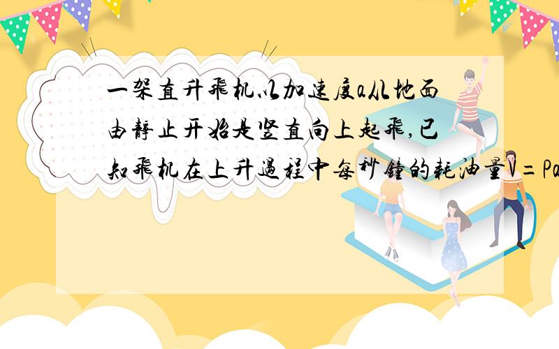 一架直升飞机以加速度a从地面由静止开始是竖直向上起飞,已知飞机在上升过程中每秒钟的耗油量V=Pa+q