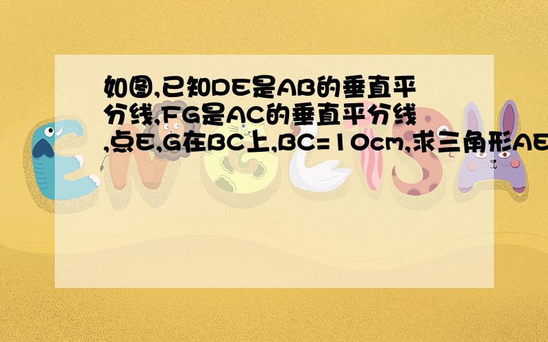 如图,已知DE是AB的垂直平分线,FG是AC的垂直平分线,点E,G在BC上,BC=10cm,求三角形AEG的周长