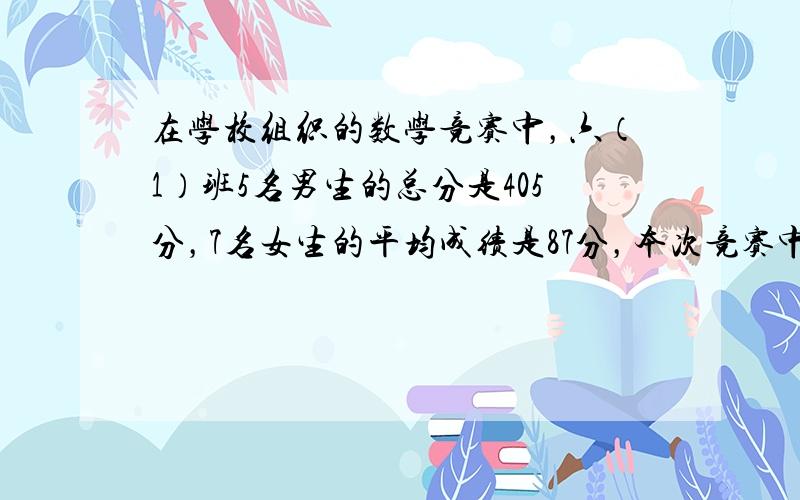 在学校组织的数学竞赛中，六（1）班5名男生的总分是405分，7名女生的平均成绩是87分，本次竞赛中全班的平均成绩是多少分