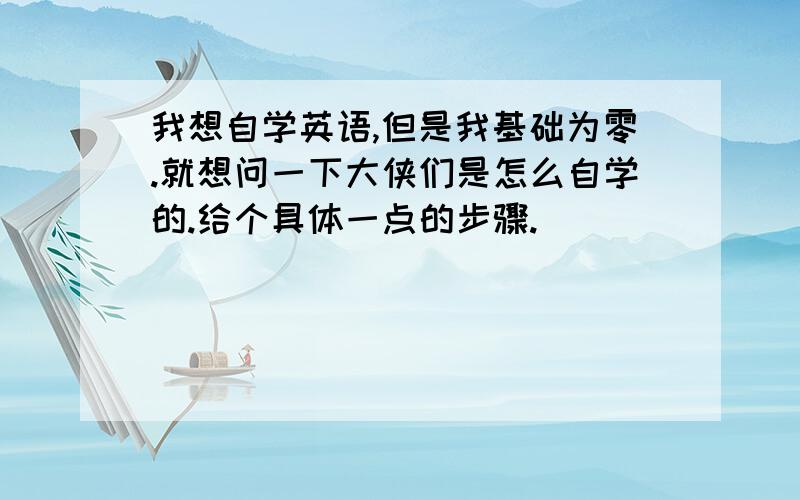 我想自学英语,但是我基础为零.就想问一下大侠们是怎么自学的.给个具体一点的步骤.