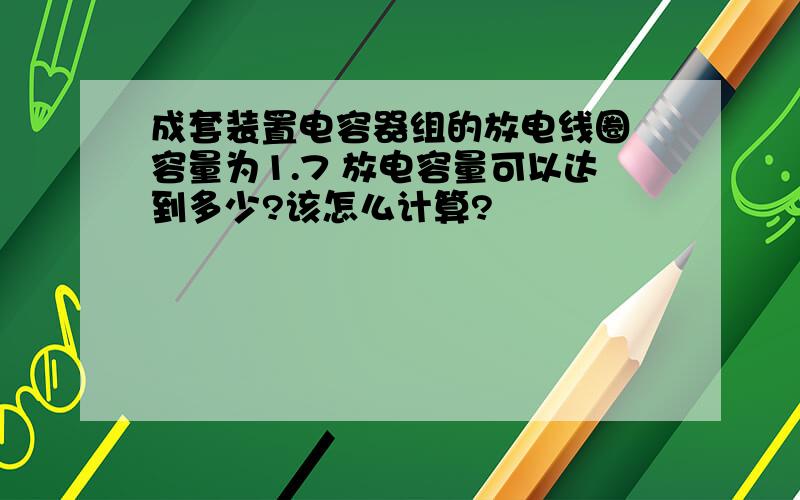 成套装置电容器组的放电线圈 容量为1.7 放电容量可以达到多少?该怎么计算?